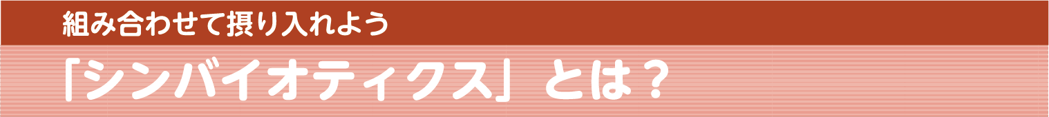 組み合わせて摂り入れよう「シンバイオティクス」とは？